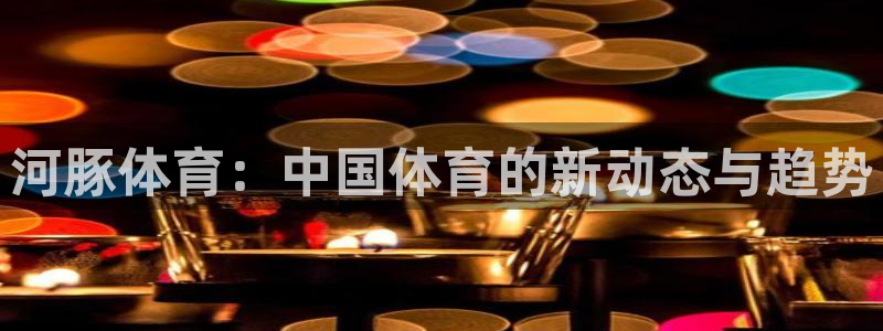 河豚体育：中国体育的新动态与趋势